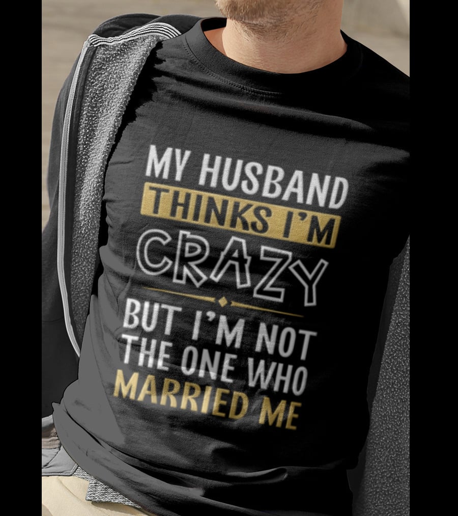 My Husband Thinks I'm Crazy But I'm Not The One Who Married Me T-Shirt