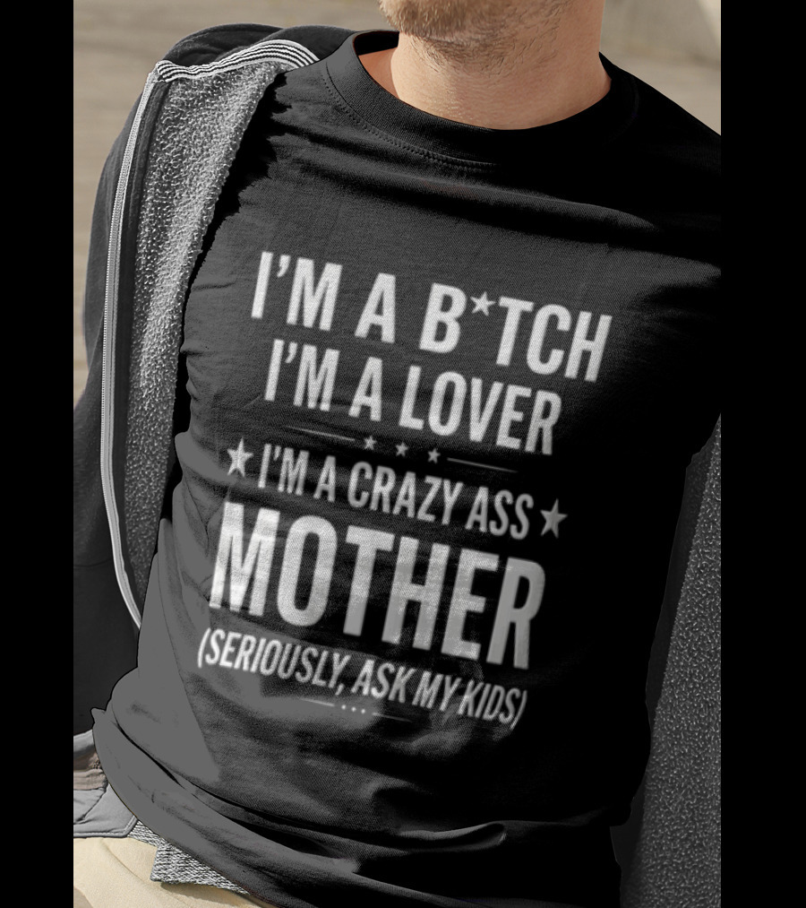 IM A Bitch IM A Lover IM A Crazy ASS Mother Seriously ASK My T-Shirt