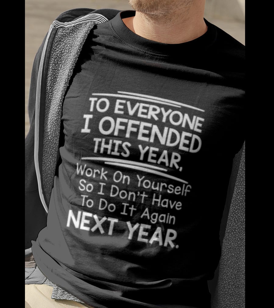 To Everyone I Offended This Year Work On Yourself So I Don't Have To Do It Again Next Year T-Shirt