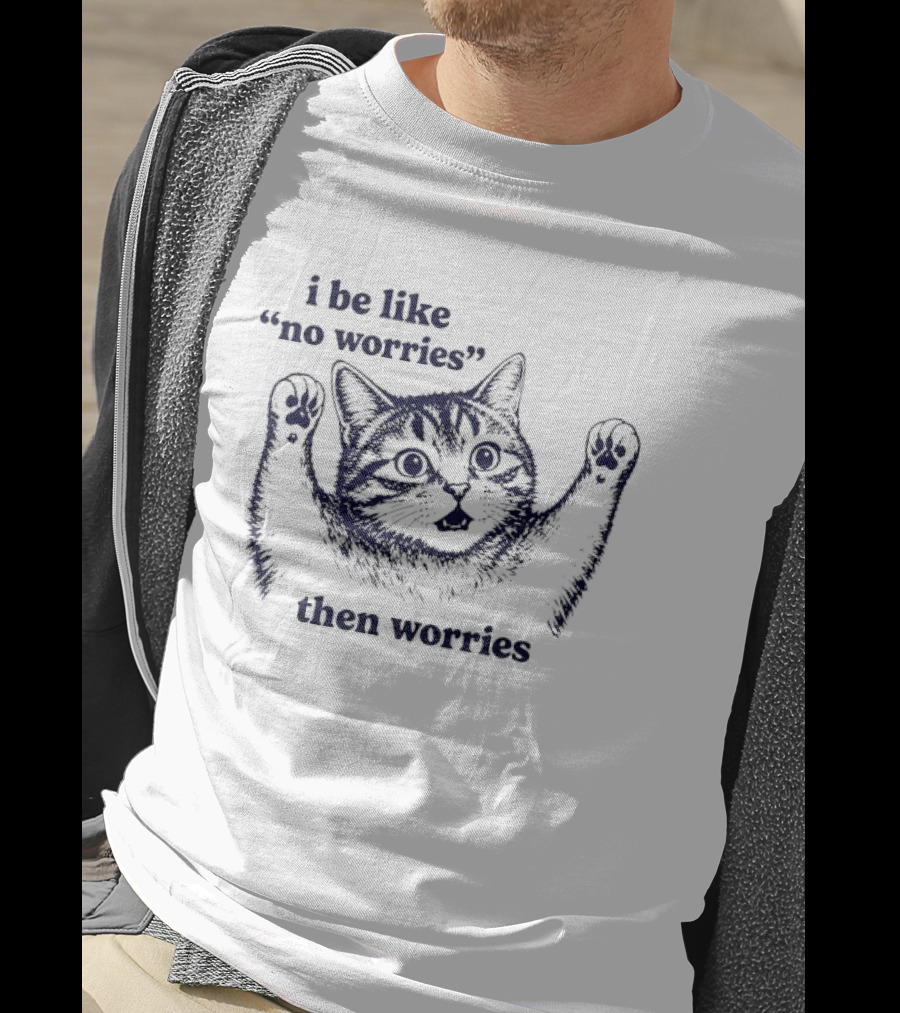 I Be Like No Worries Then Worries Cat T-Shirt