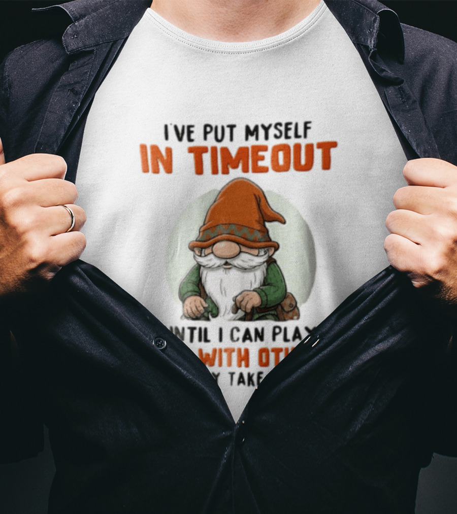 I've Put Myself In Timeout Until I Can Play Nice With Others This May Take A While T-Shirt