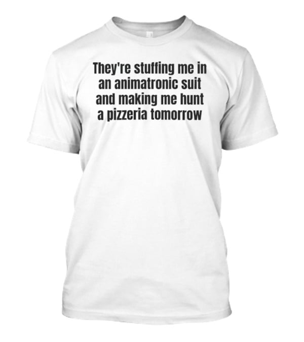 They're Stuffing Me In An Animatronic Suit And Making Me Hunt A Pizzeria Tomorrow T-Shirt