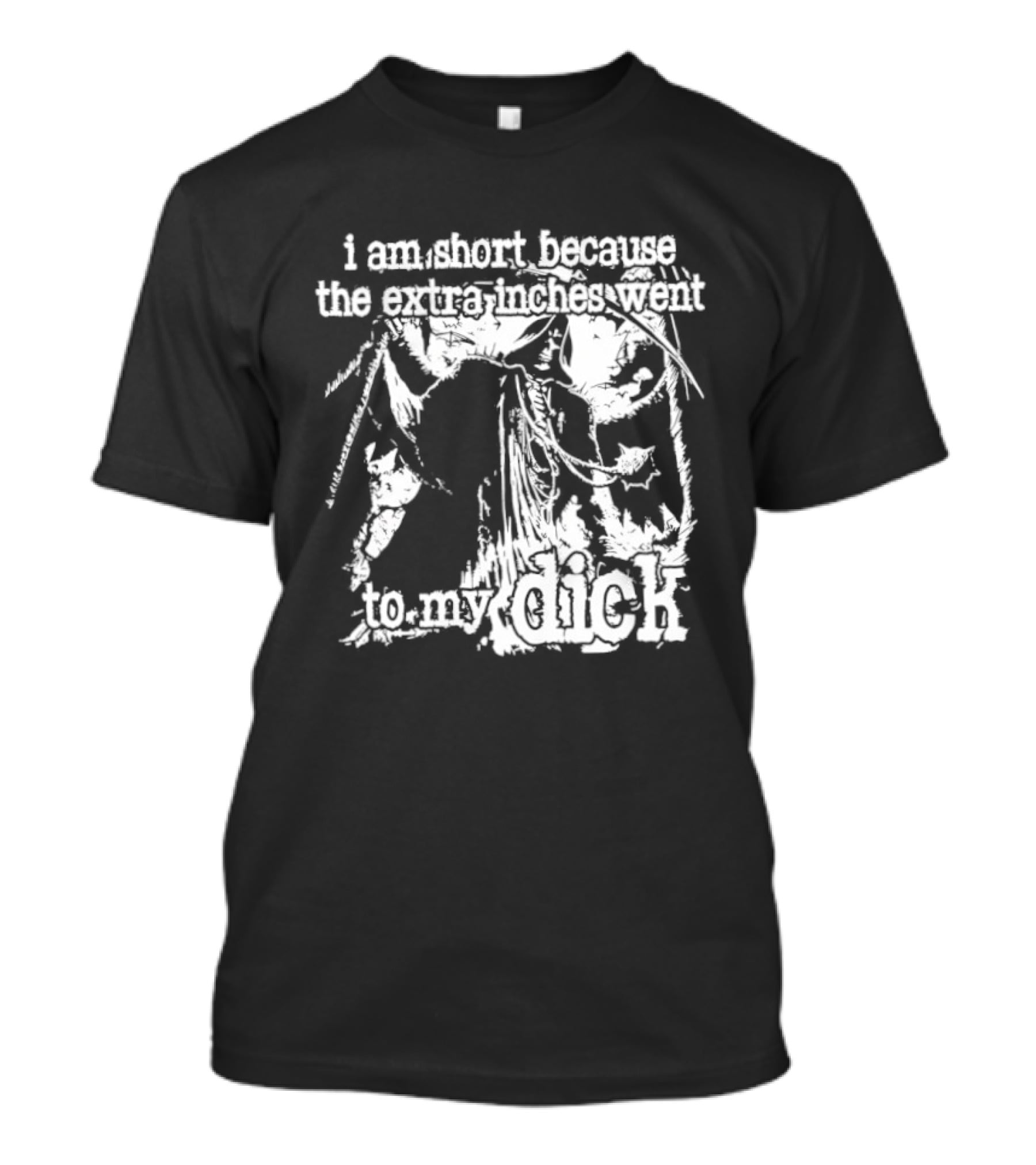 I Am Short The Extra Inches Went To My Dick T-Shirt