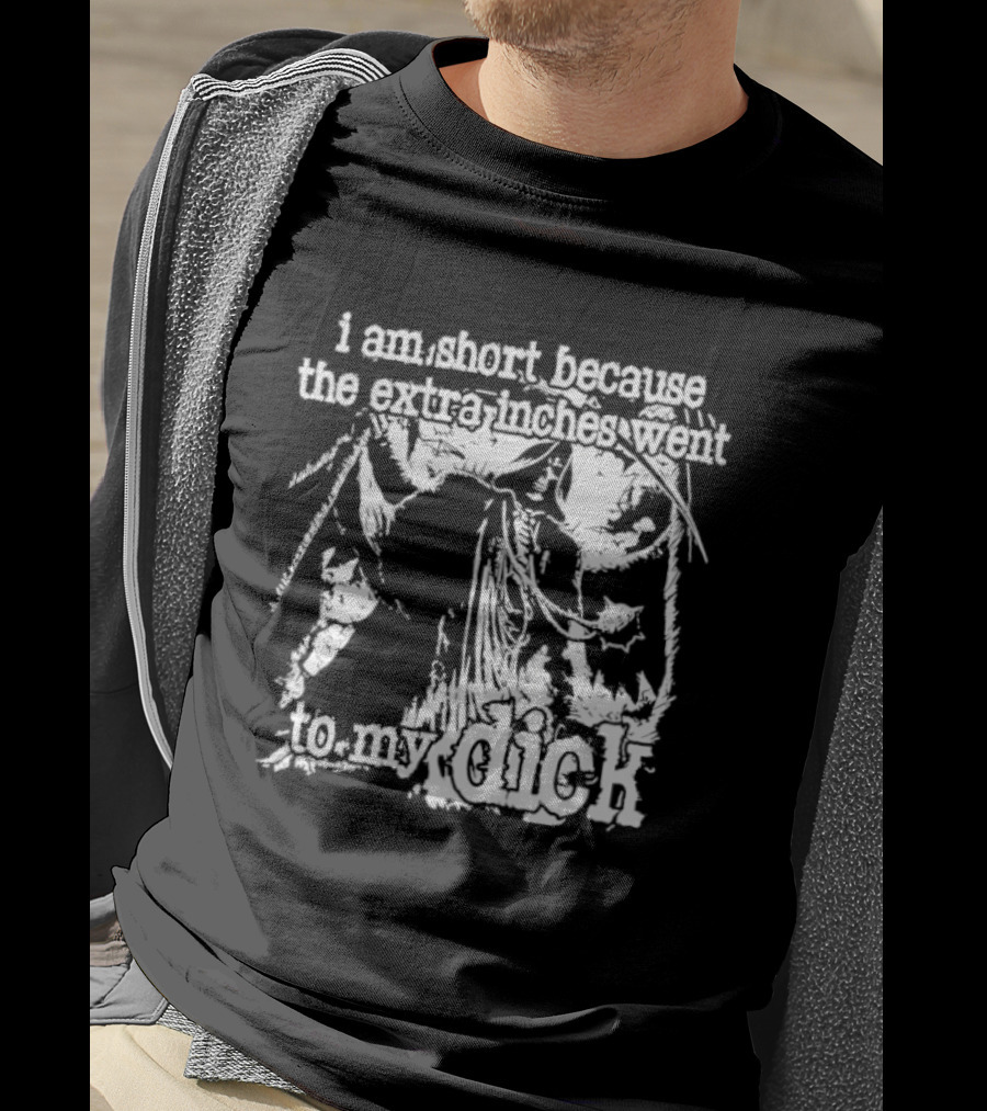 I Am Short The Extra Inches Went To My Dick T-Shirt