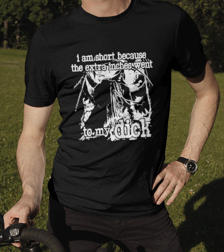 I Am Short The Extra Inches Went To My Dick T-Shirt