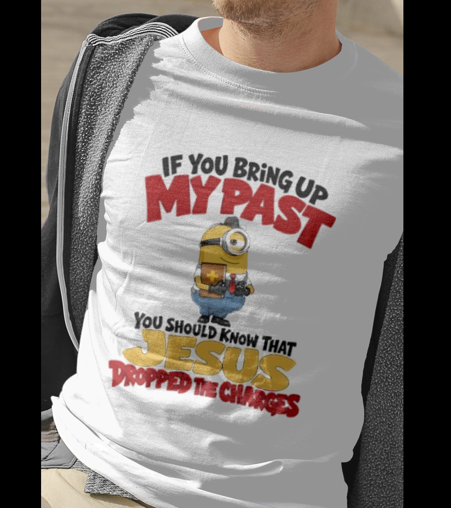 If You Bring Up My Past You Should Know That Jesus Dropped The Charges Minion T-Shirt