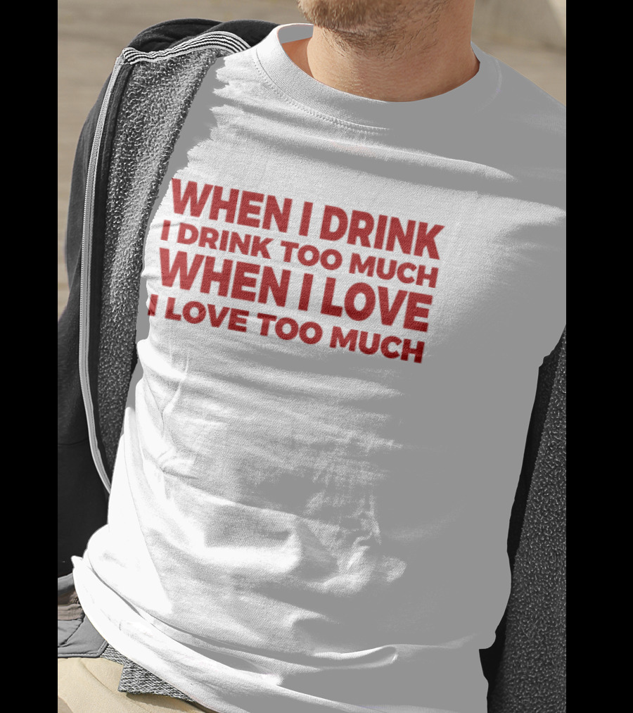 When I Drink I Drink Too Much When I Love I Love Too Much T-Shirt