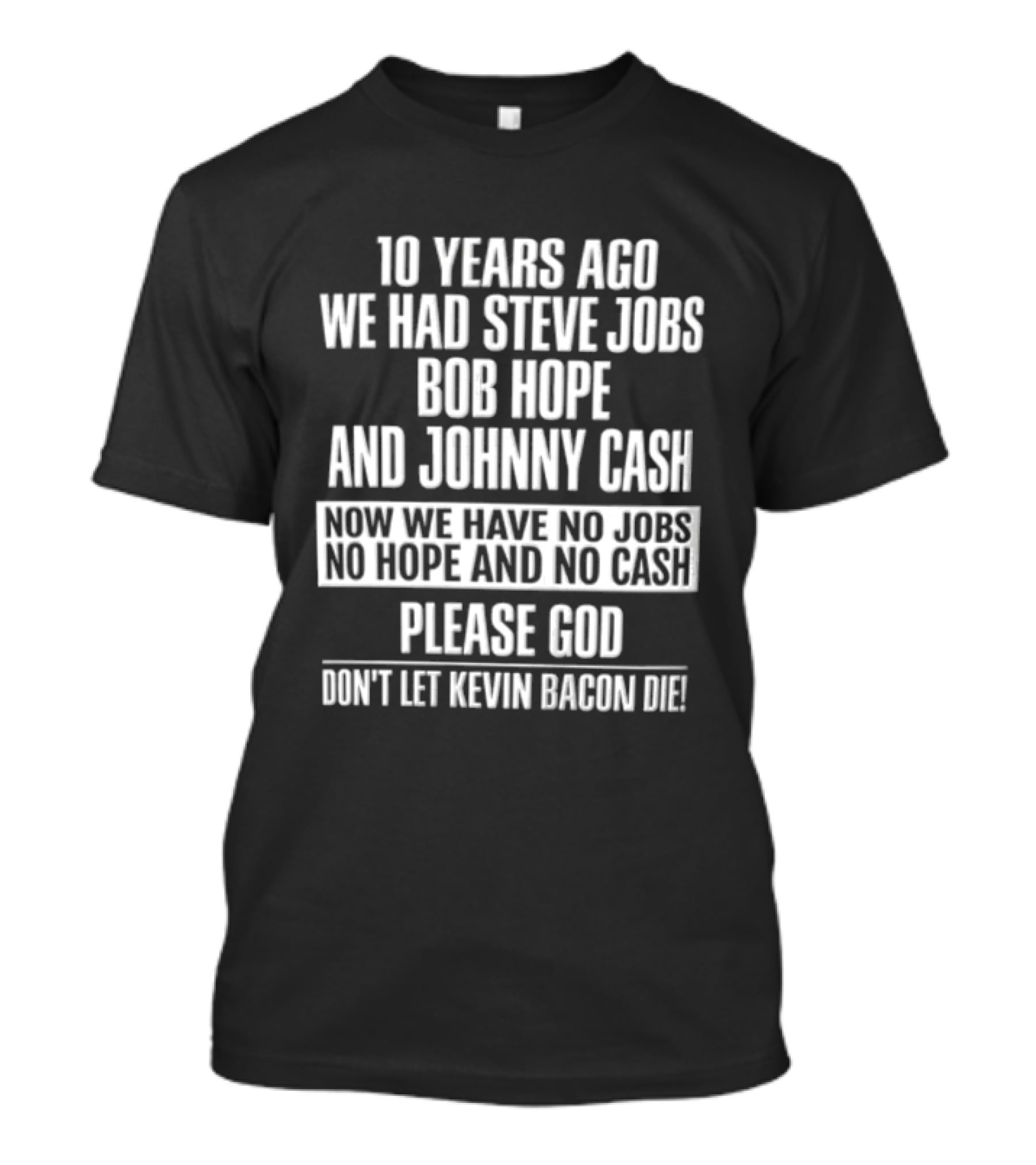 10 Years Ago We Had Steve Jobs Bob Hope And Johnny Cash Now We Have No Jobs No Hope And No Cash Please God Don't Let Kevin Bacon Die T-Shirt