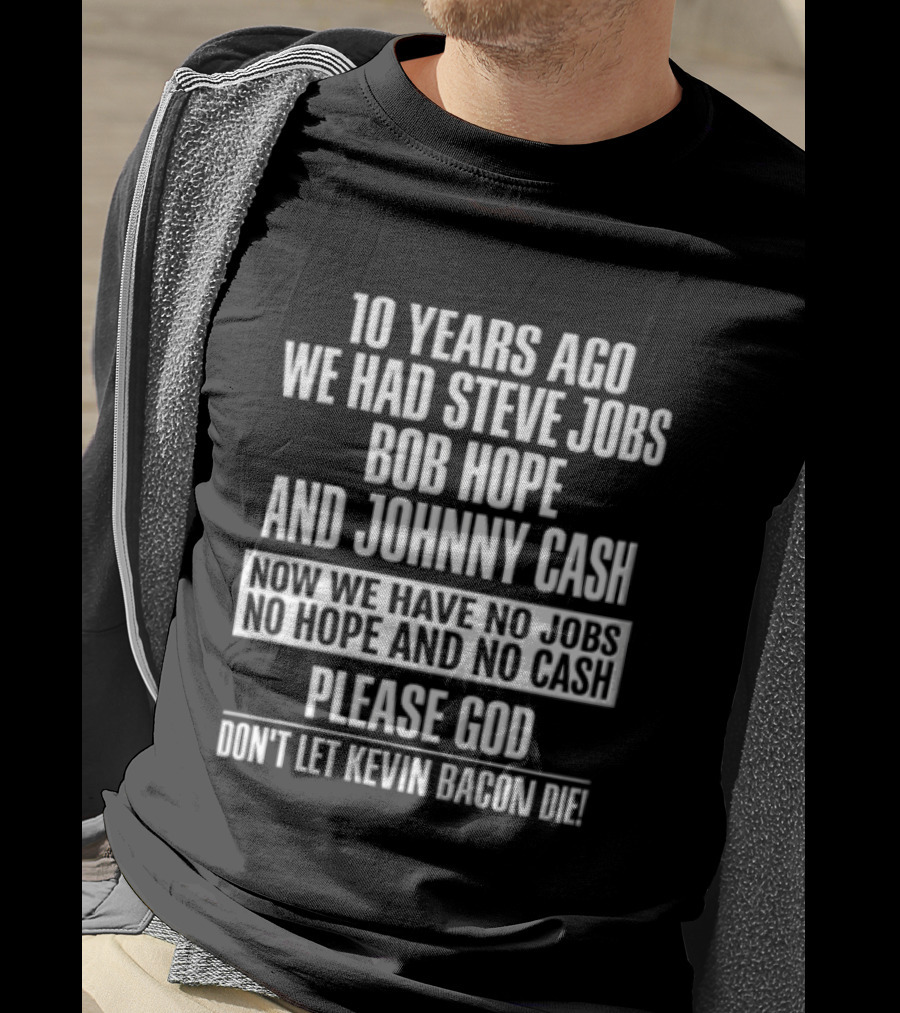 10 Years Ago We Had Steve Jobs Bob Hope And Johnny Cash Now We Have No Jobs No Hope And No Cash Please God Don't Let Kevin Bacon Die T-Shirt