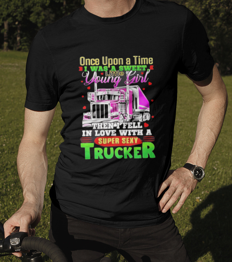Once Upon A Time I Was A Sweet Little Young Girl Then I Fell In Love With A Super Sexy Trucker T-Shirt