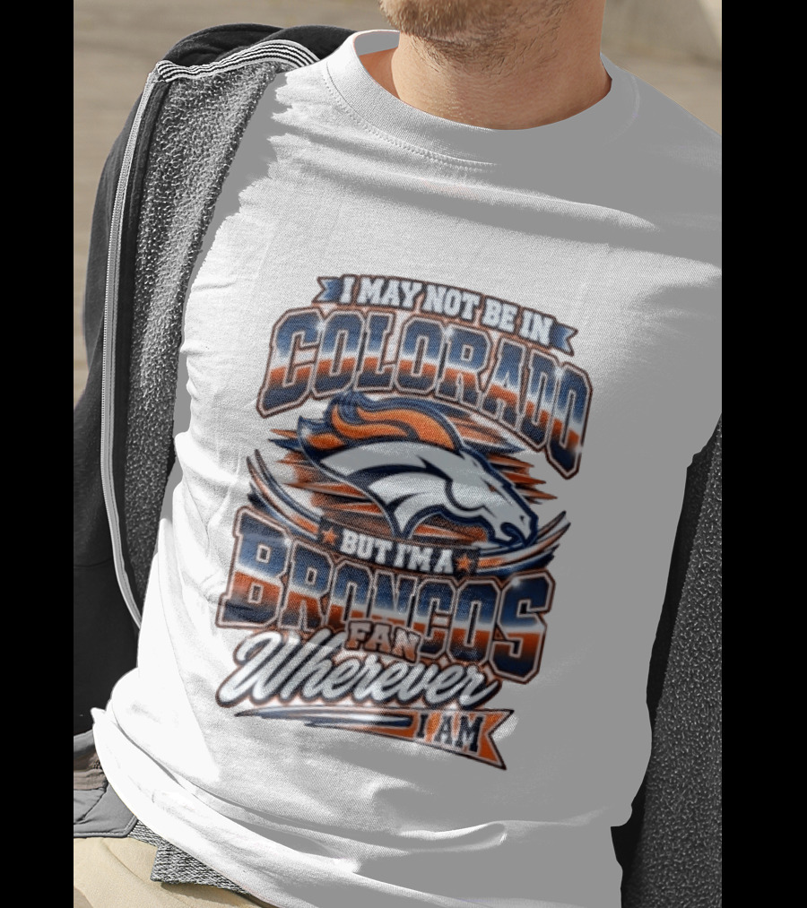 I May Not Be In Colorado But I'm A Broncos Fan Wherever I Am T-Shirt