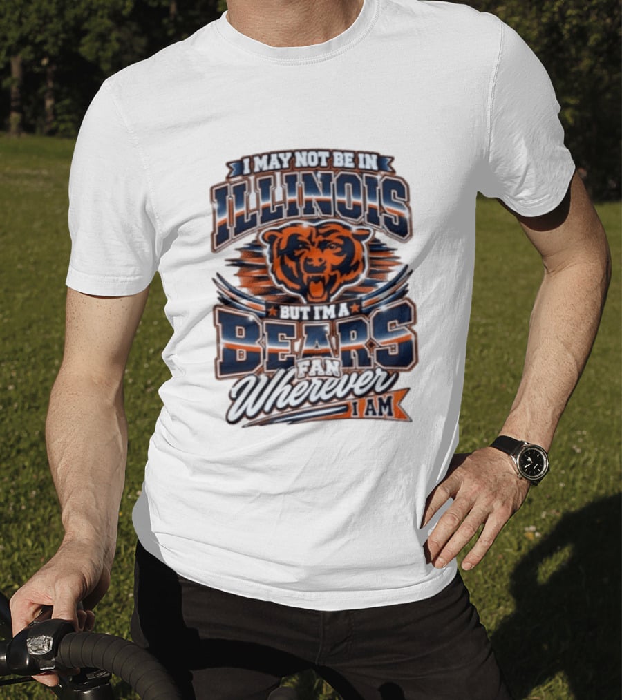 I May Not Be In Illinois But I'm A Bears Fan Wherever I Am T-Shirt