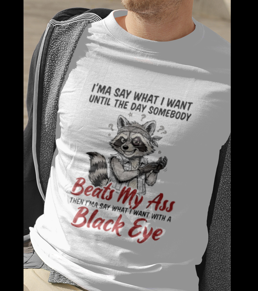 I'ma Say What I Want Until The Day Somebody Beats My Ass Then I'ma Say What I Want With A Black Eye Raccoon T-Shirt