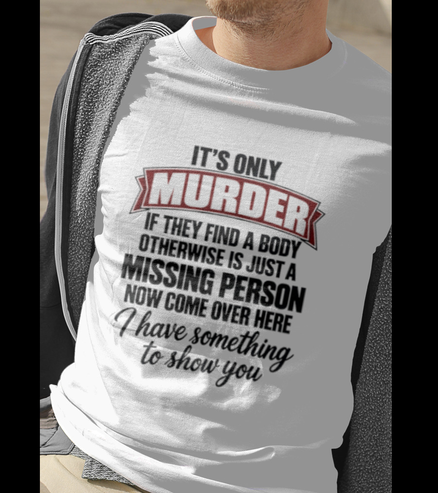 It's Only Murder If They Find A Body Otherwise Just A Missing Person Now Come Over Here I Have Something To Show You T-Shirt