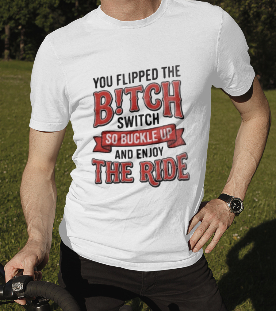 You Flipped The Bitch Switch So Buckle Up And Enjoy The Ride T-Shirt