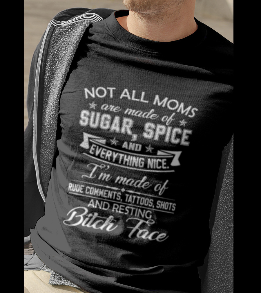 Not All Moms Are Made Of Sugar Spice And Everything Nice I'm Made Of Rude Comments Tattoos Swears And Resting Bitch Face T-Shirt