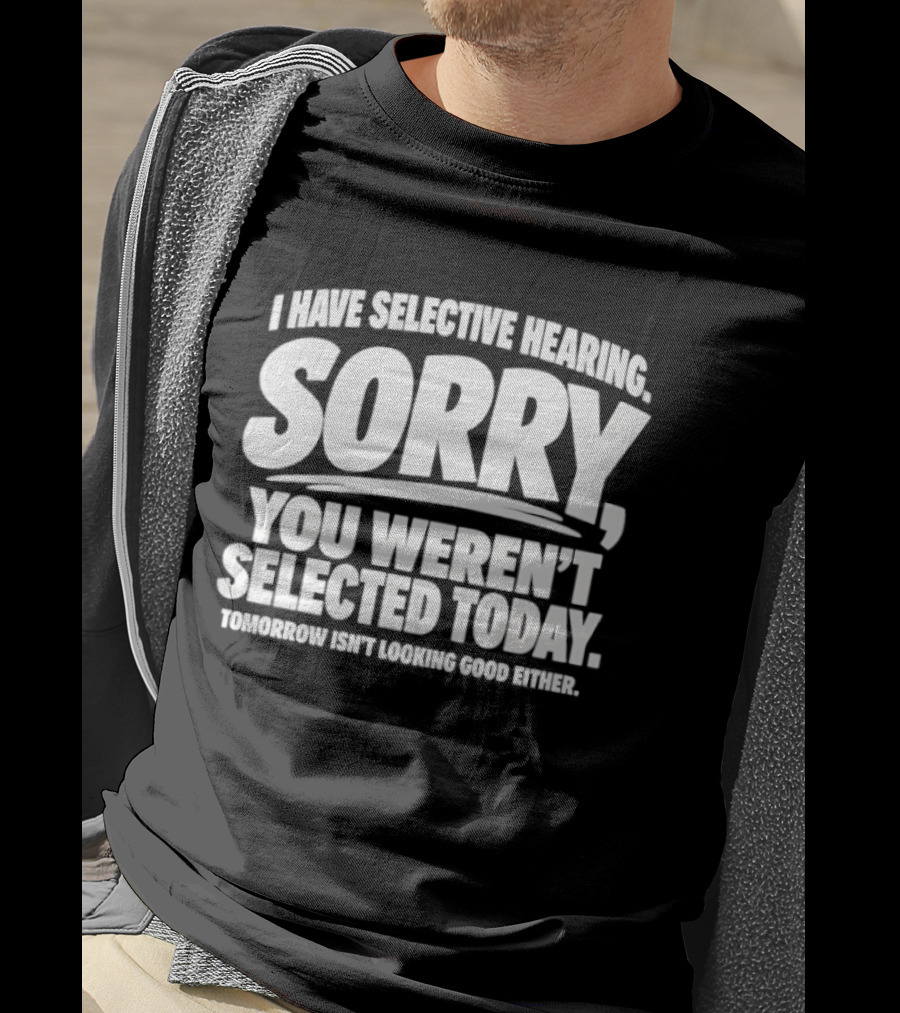 Sorry You Weren't Selected Today Tomorrow Isn't Looking Good Either Selective Hearing T-Shirt