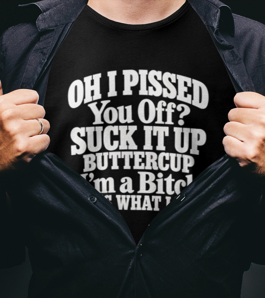 Oh I Pissed You Off Suck It Up Buttercup I'm A Bitch It's What I Do T-Shirt
