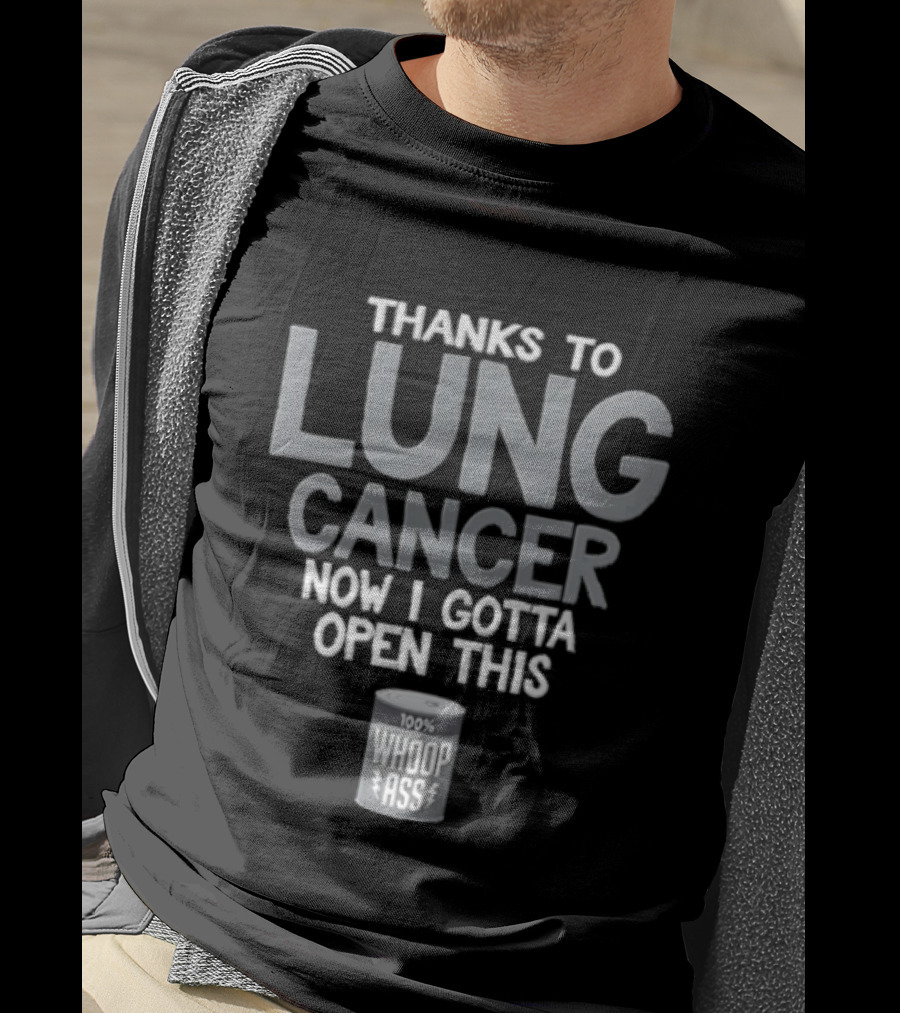 Thanks To Lung Cancer Now I Gotta Open This 100% Whoop ASS T-Shirt