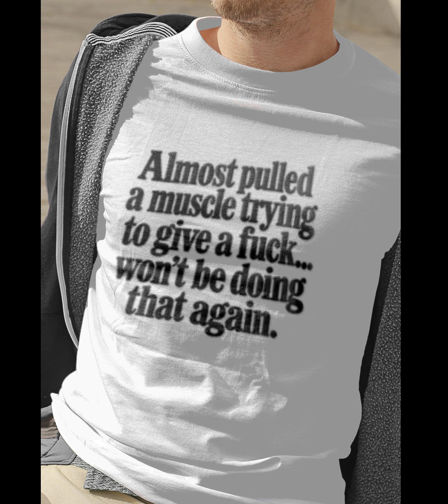 Almost Pulled A Muscle Trying To Give A F*** Won't Be Doing That Again T-Shirt