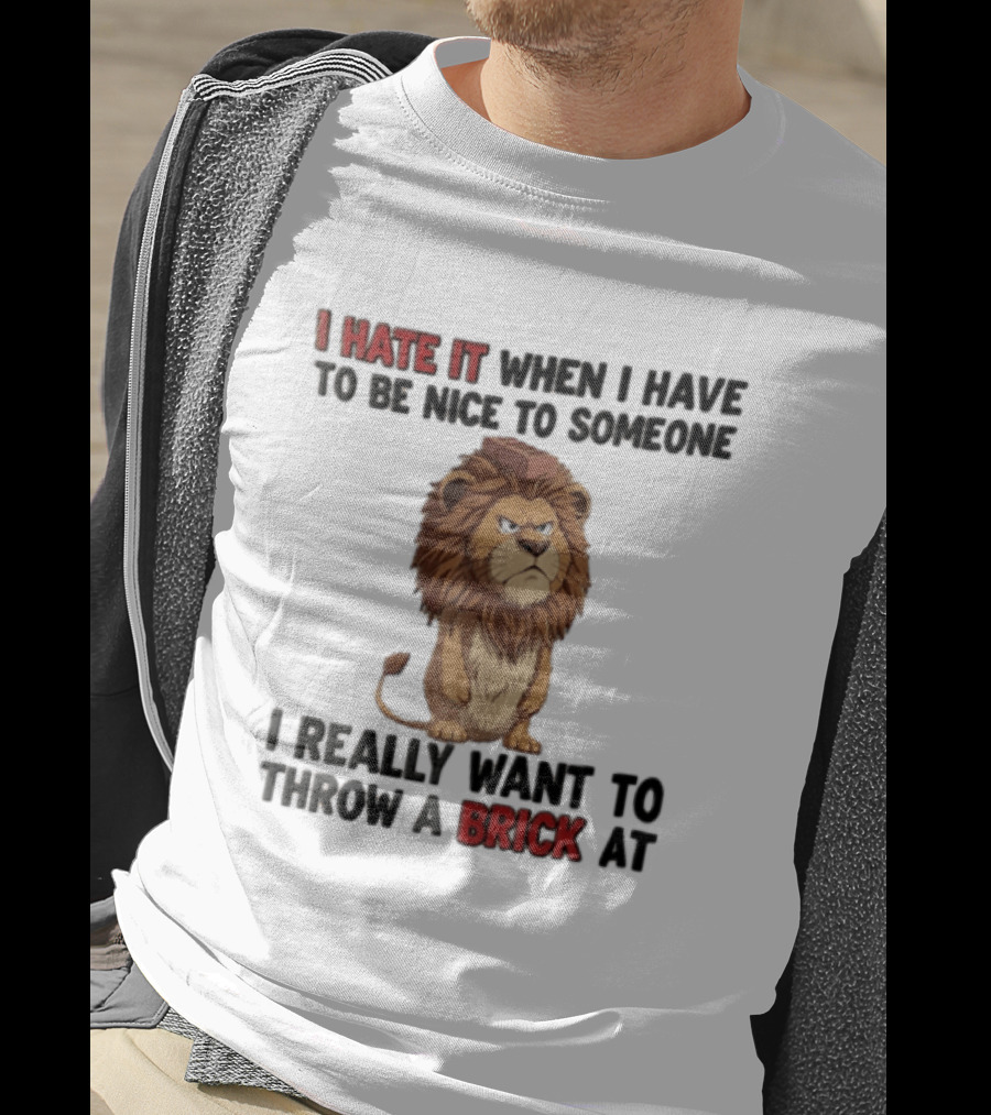 I Hate It When I Have To Be Nice To Someone I Really Want To Throw A Brick At Lion T-Shirt