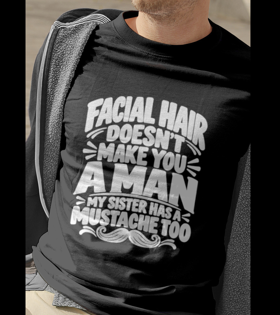 Facial Hair Doesn't Make You A Man My Sister Has A Mustache Too T-Shirt