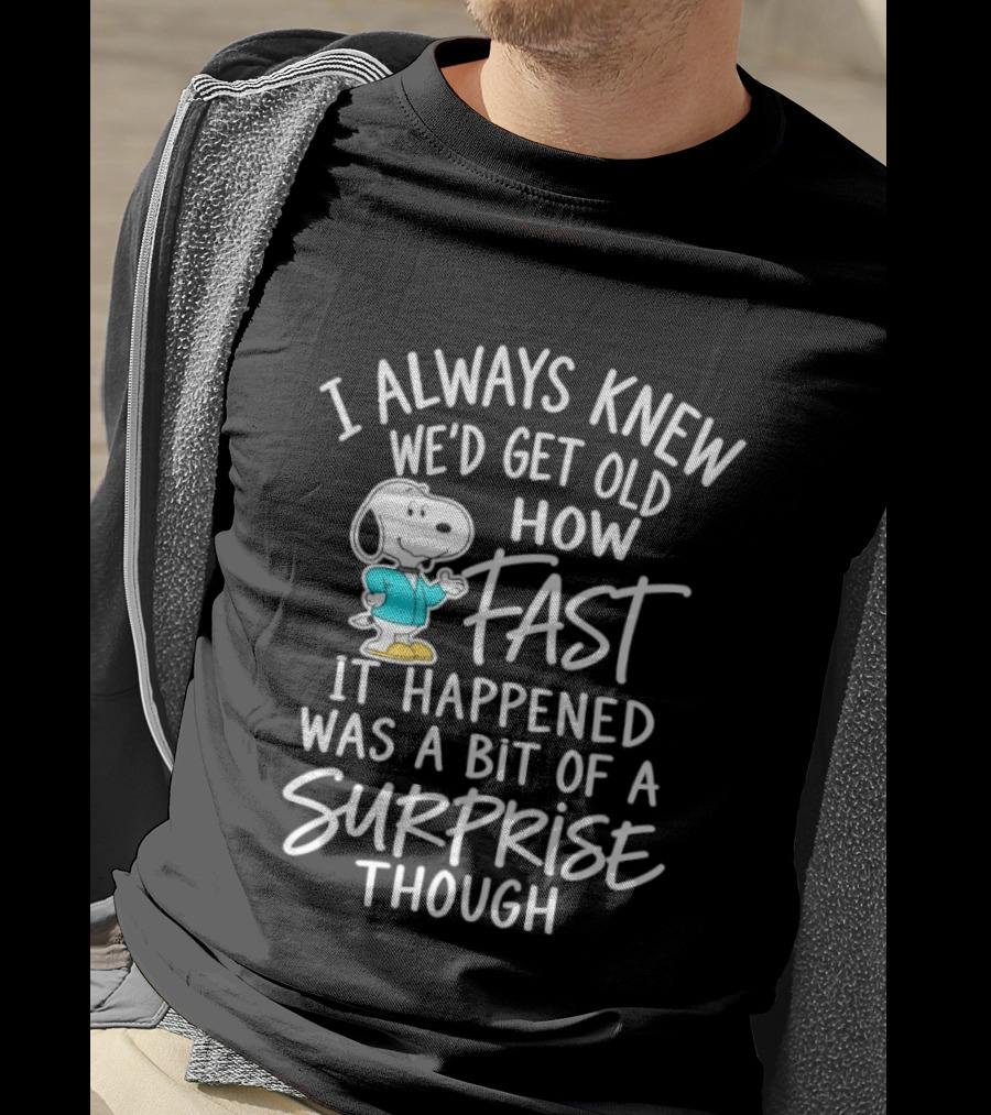 Snoopy I Always Knew We'd Get Old How Fast It Happened Was A Bit Of A Surprise Though T-Shirt