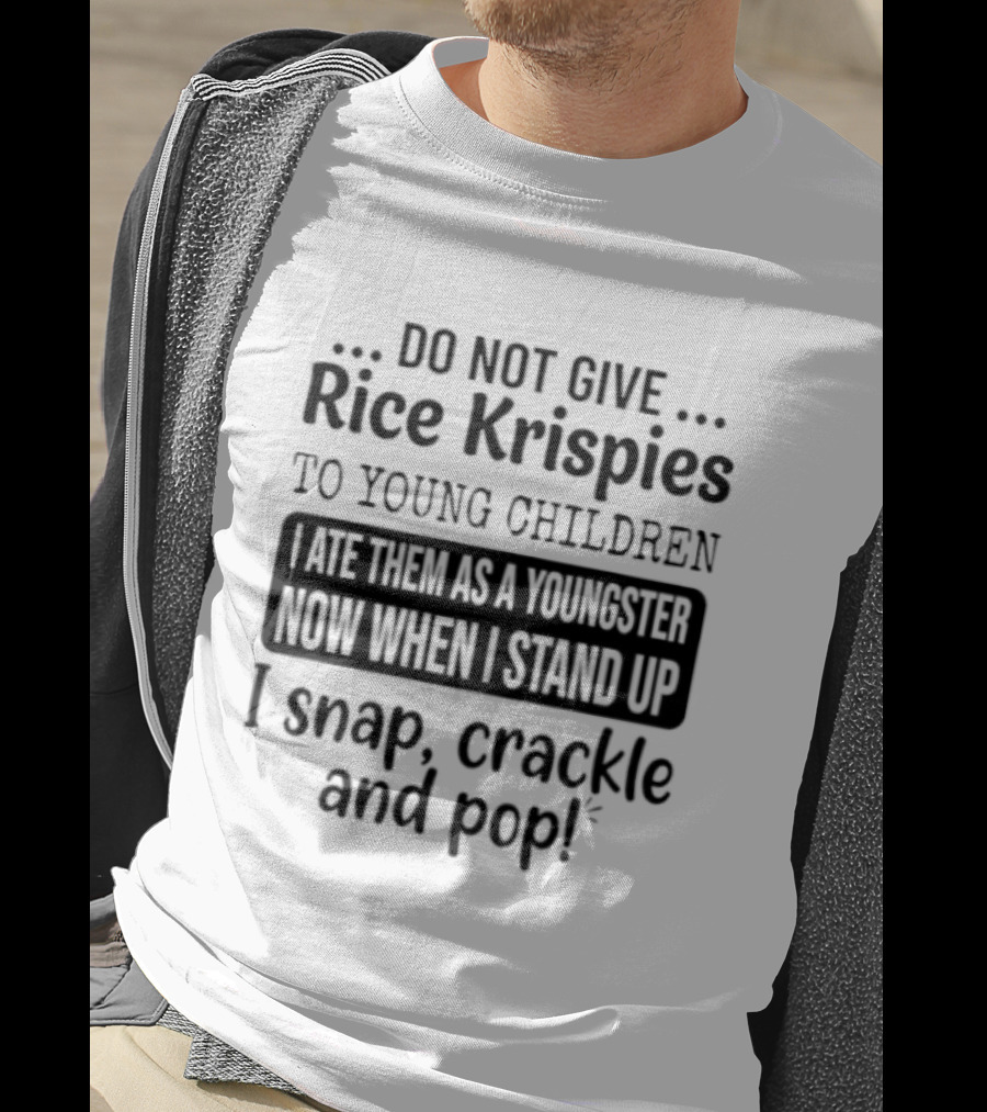 Do Not Give Rice Krispies To Young Children I Ate As A Youngster Now When Stand I Snap Crackle And Pop T-Shirt