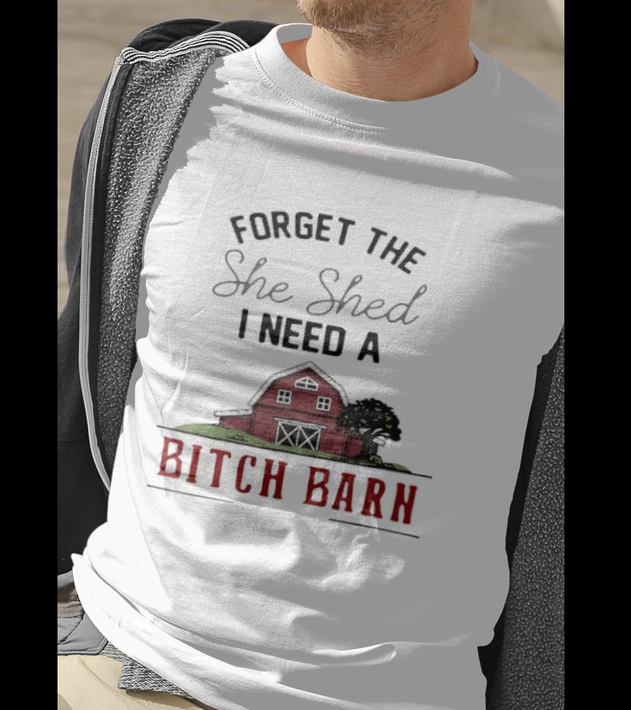 Forget The She Shed I Need A Bitch Barn Farmhouse Humor T-Shirt