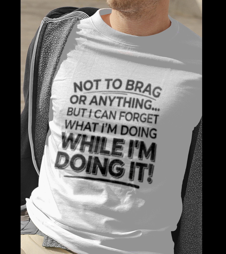 Not To Brag Forgetting What I'm Doing While I'm Doing It T-Shirt