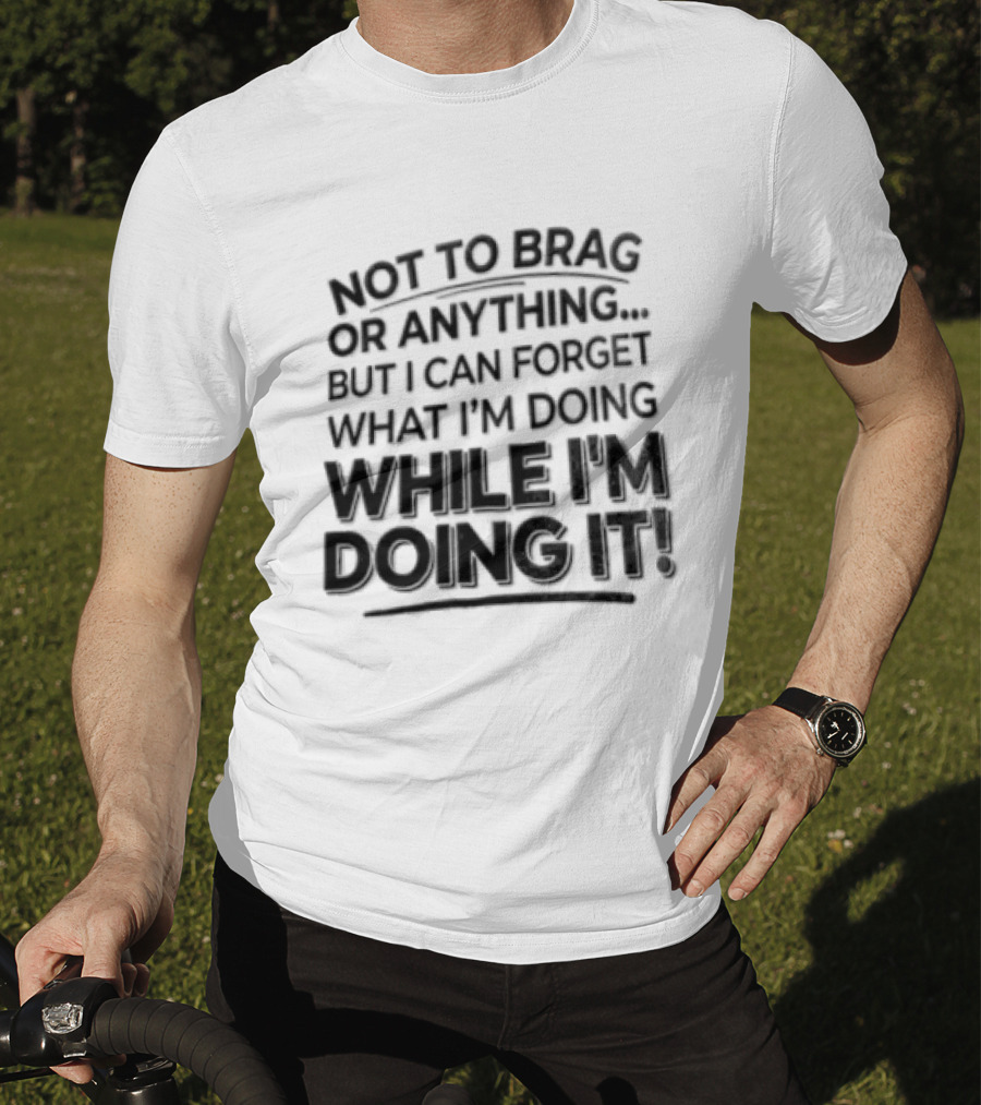 Not To Brag Forgetting What I'm Doing While I'm Doing It T-Shirt