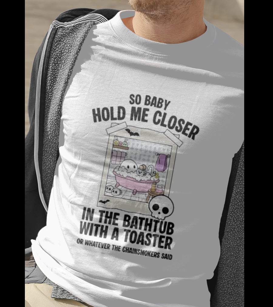 So Baby Hold Me Closer In The Bathtub With A Toaster Ghostly Humor The Chainsmokers Reference T-Shirt