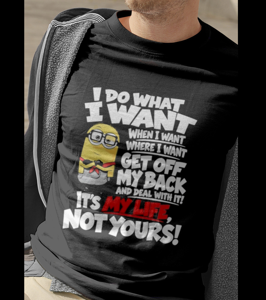 I Do What I Want When I Want Where I Want Get Off My Back It's My Life Not Yours Minion T-Shirt