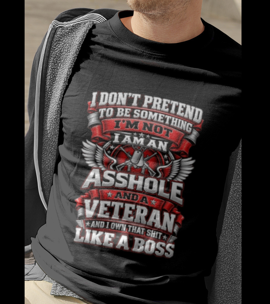 I Don't Pretend To Be Something I'm Not I Am An Asshole And A Veteran And I Own That Shit Like A Boss T-Shirt