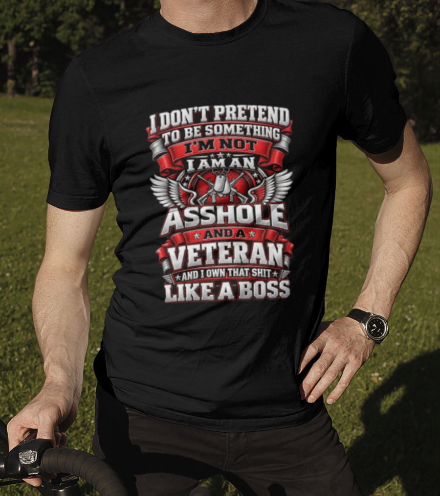 I Don't Pretend To Be Something I'm Not I Am An Asshole And A Veteran And I Own That Shit Like A Boss T-Shirt