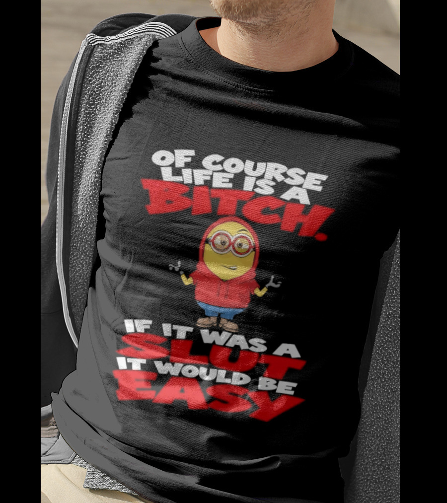 Of Course Life Is A Bitch Minion If It Was A Slut It Would Be Easy T-Shirt