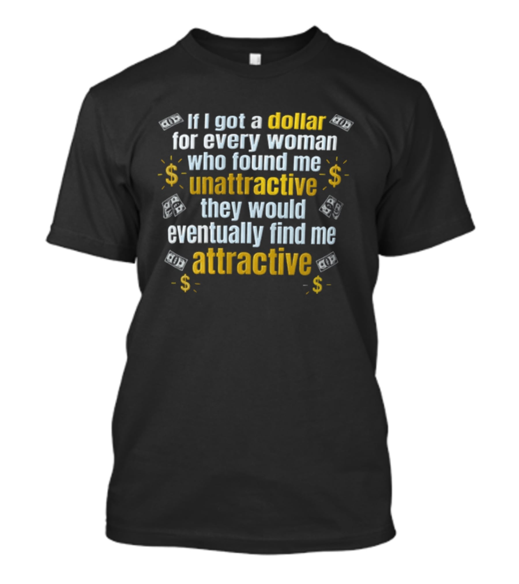 If I Got A Dollar For Every Woman Who Found Me Unattractive They Would Eventually Find Me Attractive T-Shirt