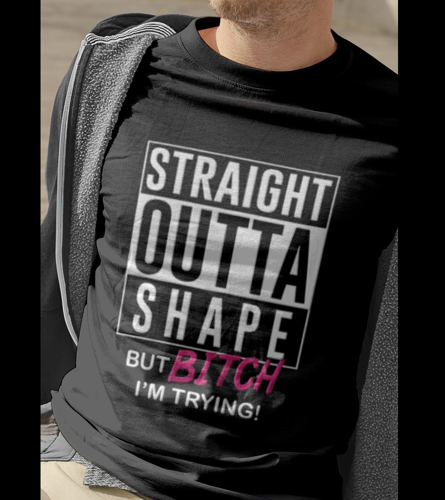 Straight Outta Shape But Bitch I'm Trying T-Shirt