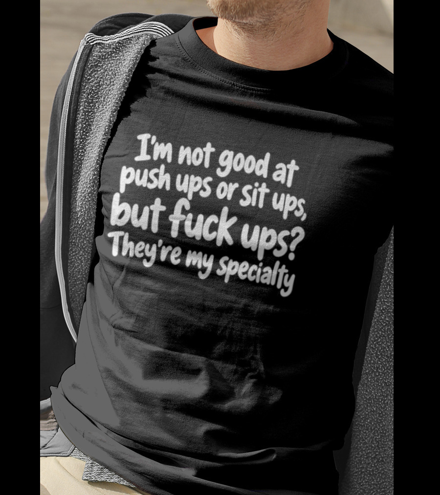 I'm Not Good At Push Ups Or Sit Ups But Fuck Ups They're My Specialty T-Shirt