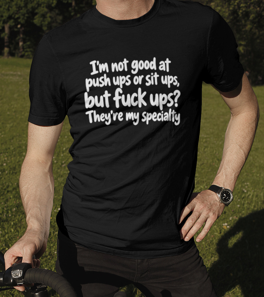 I'm Not Good At Push Ups Or Sit Ups But Fuck Ups They're My Specialty T-Shirt