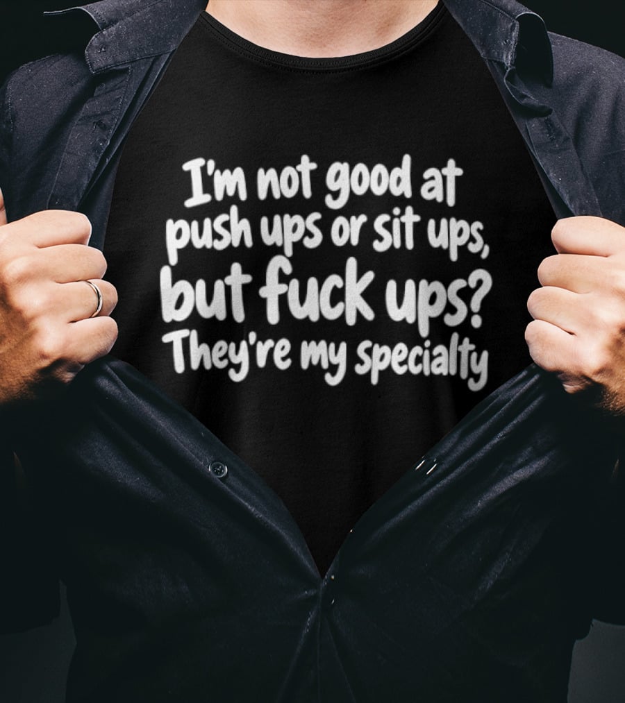 I'm Not Good At Push Ups Or Sit Ups But Fuck Ups They're My Specialty T-Shirt