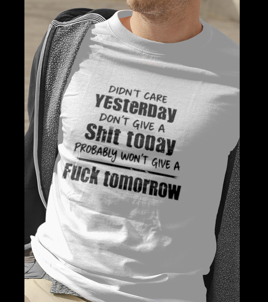 Didn't Care Yesterday Don't Give A Shit Today Probably Won't Give A Fuck Tomorrow T-Shirt