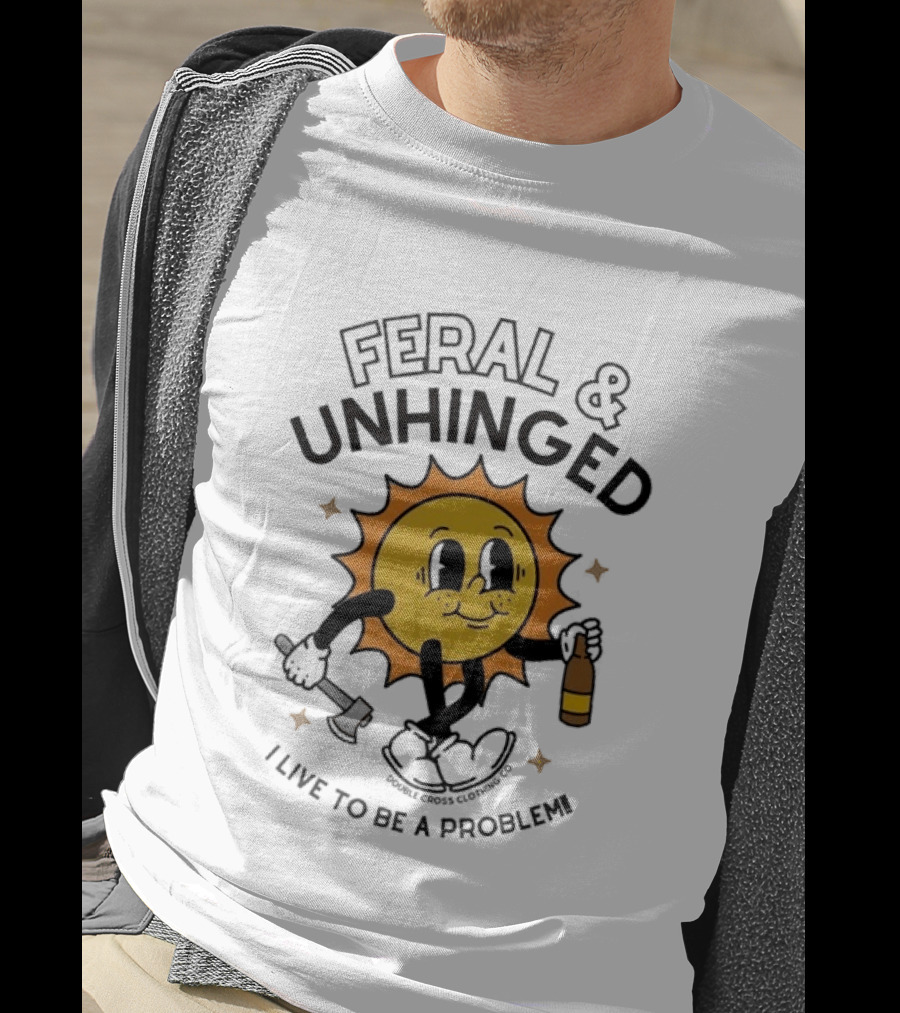 Feral And Unhinged Sun Holding Axe And Bottle I Live To Be A Problem T-Shirt