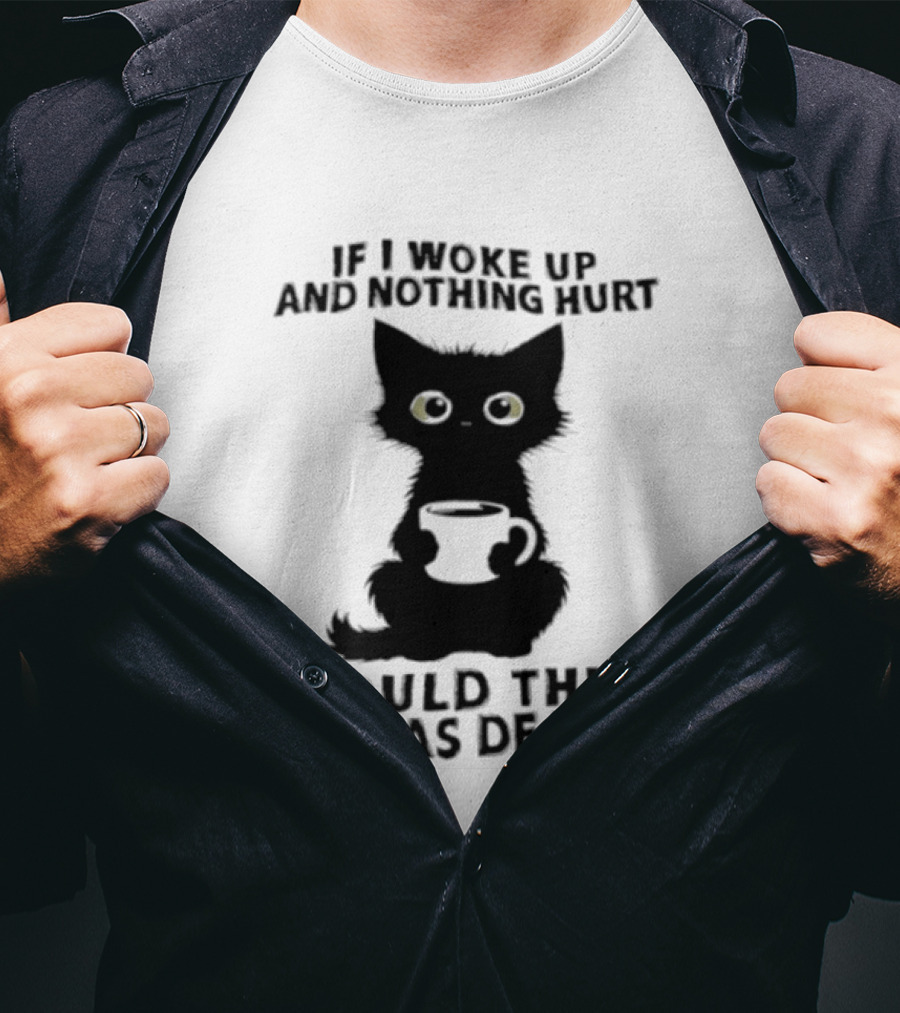 If I Woke Up And Nothing Hurt I Would Think I Was Dead Black Cat Coffee T-Shirt