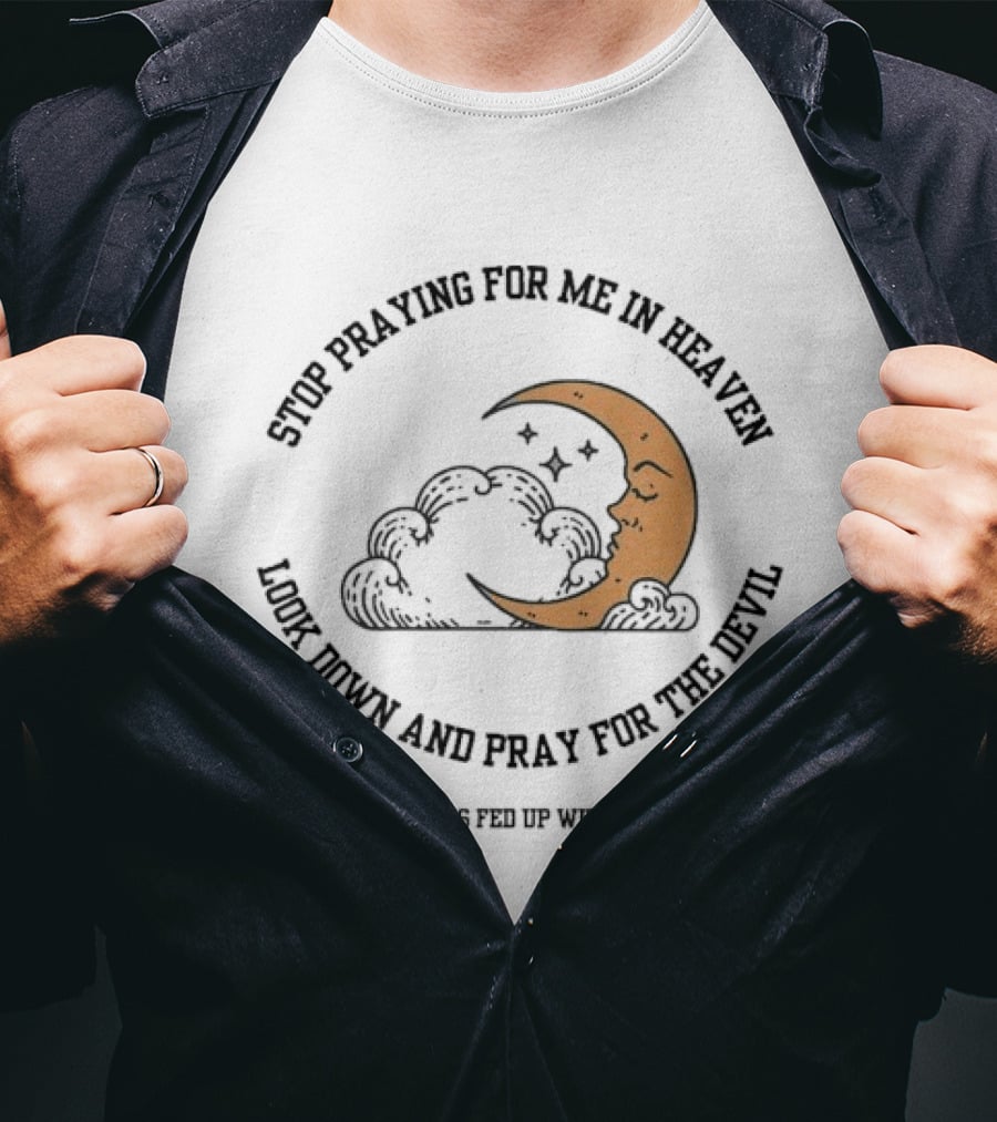 Stop Praying For Me In Heaven Moon Look Down Pray For The Devil He's Fed Up T-Shirt