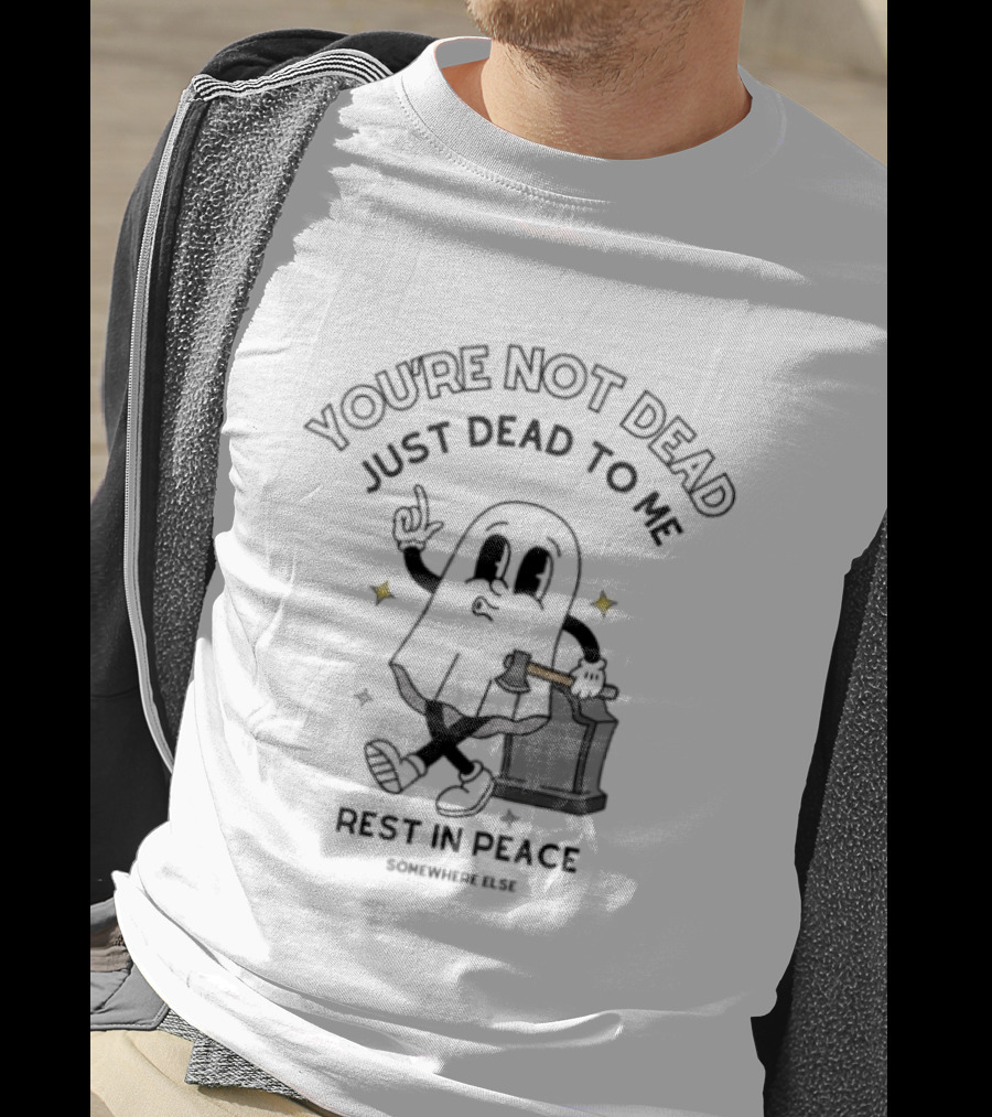 You're Not Dead Just Dead To Me Rest In Peace Somewhere Else Ghost Tombstone T-Shirt