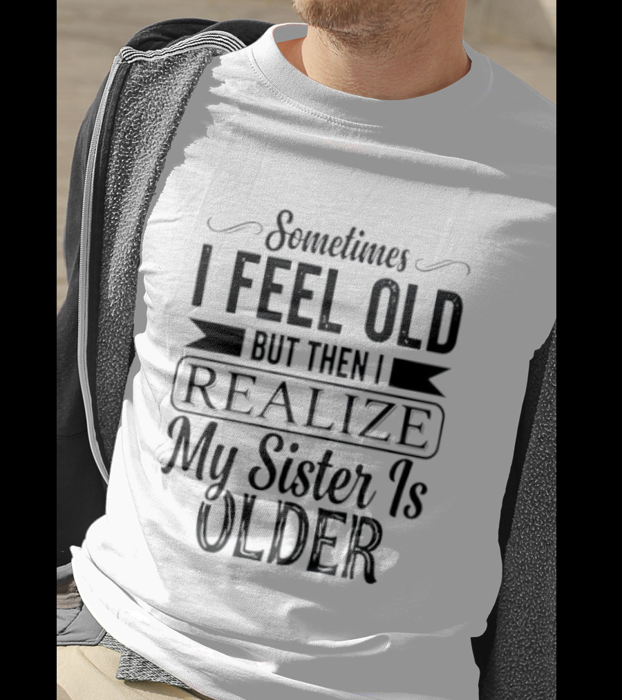 Sometimes I Feel Old But Then I Realize My Sister Is Older T-Shirt