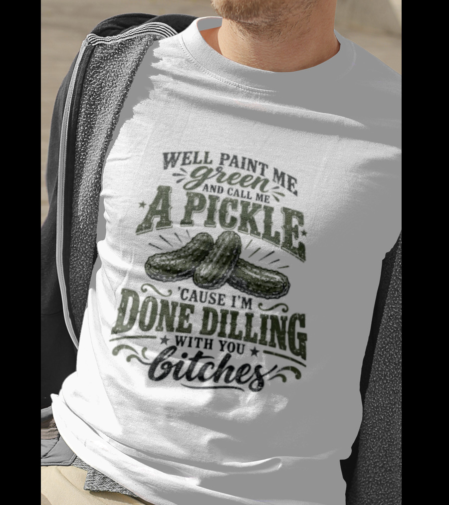 Well Paint Me Green And Call Me A Pickle Cause I'm Done Dilling With You Bitches T-Shirt