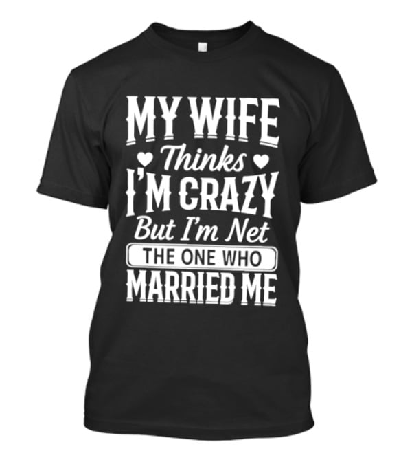 My Wife Thinks I'm Crazy But I'm Not The One Who Married Me T-Shirt