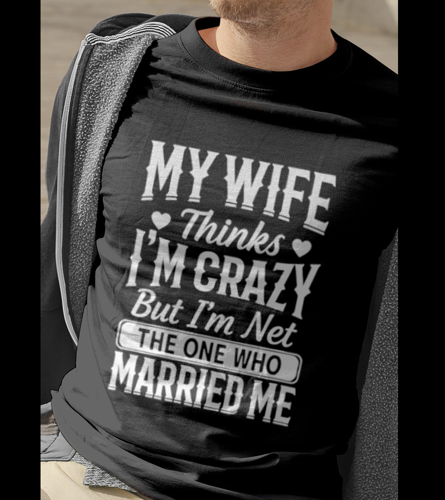 My Wife Thinks I'm Crazy But I'm Not The One Who Married Me T-Shirt